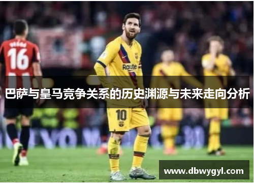 巴萨与皇马竞争关系的历史渊源与未来走向分析