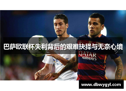 巴萨欧联杯失利背后的艰难抉择与无奈心境