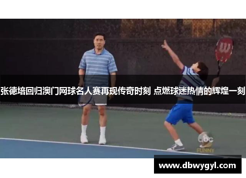 张德培回归澳门网球名人赛再现传奇时刻 点燃球迷热情的辉煌一刻